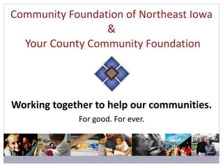 Working together to help our communities. For good. For ever. Community Foundation of Northeast Iowa &  Your County  Community Foundation 