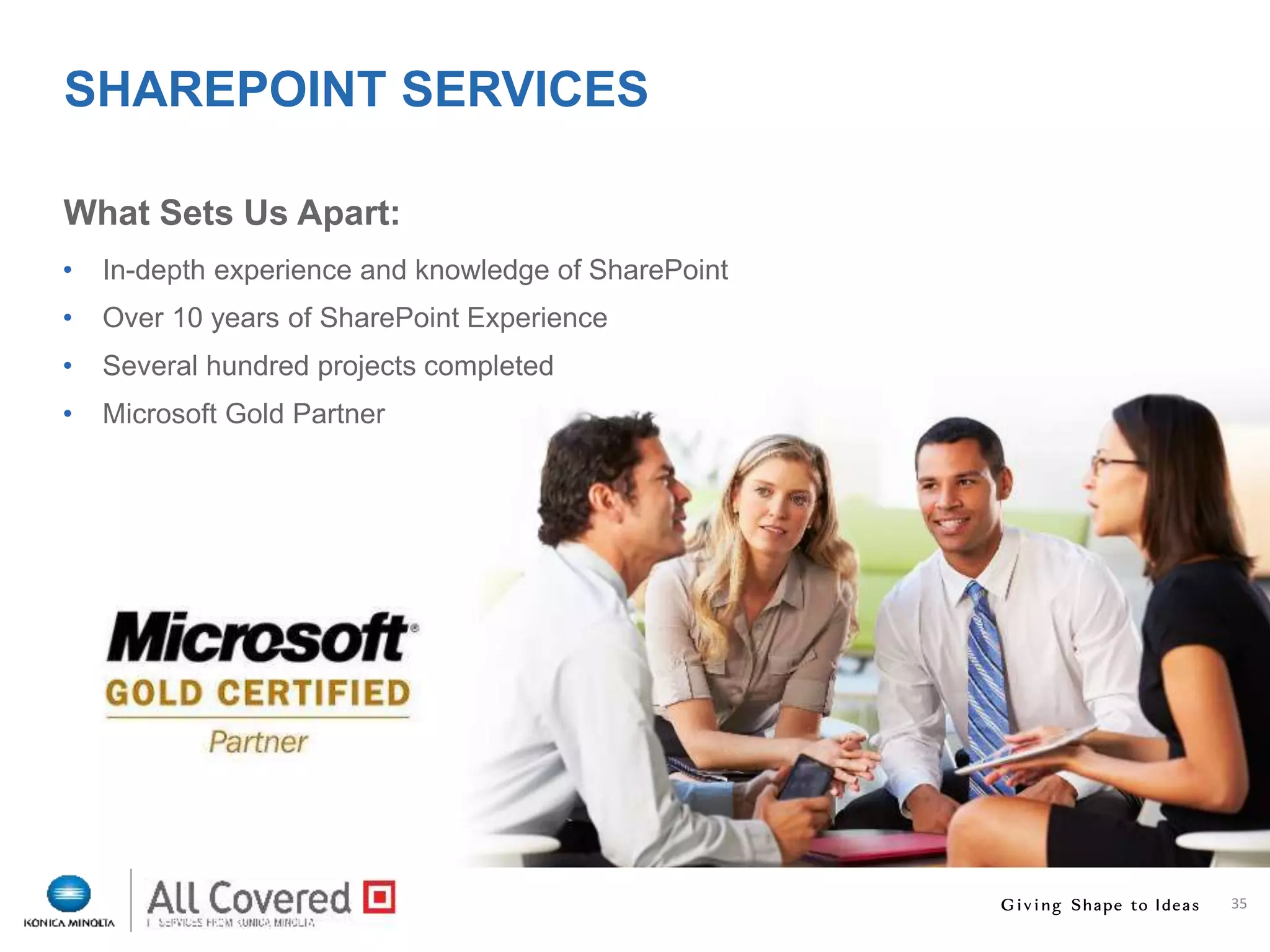 35
SHAREPOINT SERVICES
What Sets Us Apart:
• In-depth experience and knowledge of SharePoint
• Over 10 years of SharePoint Experience
• Several hundred projects completed
• Microsoft Gold Partner
 