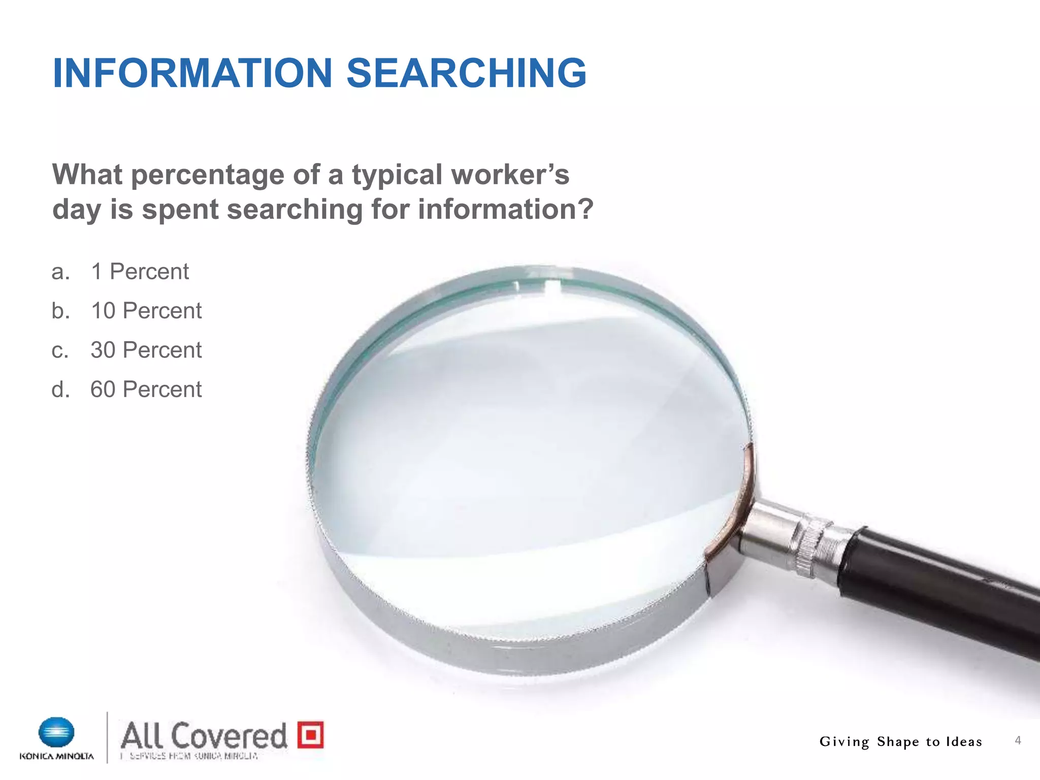 4
What percentage of a typical worker’s
day is spent searching for information?
INFORMATION SEARCHING
a. 1 Percent
b. 10 Percent
c. 30 Percent
d. 60 Percent
 