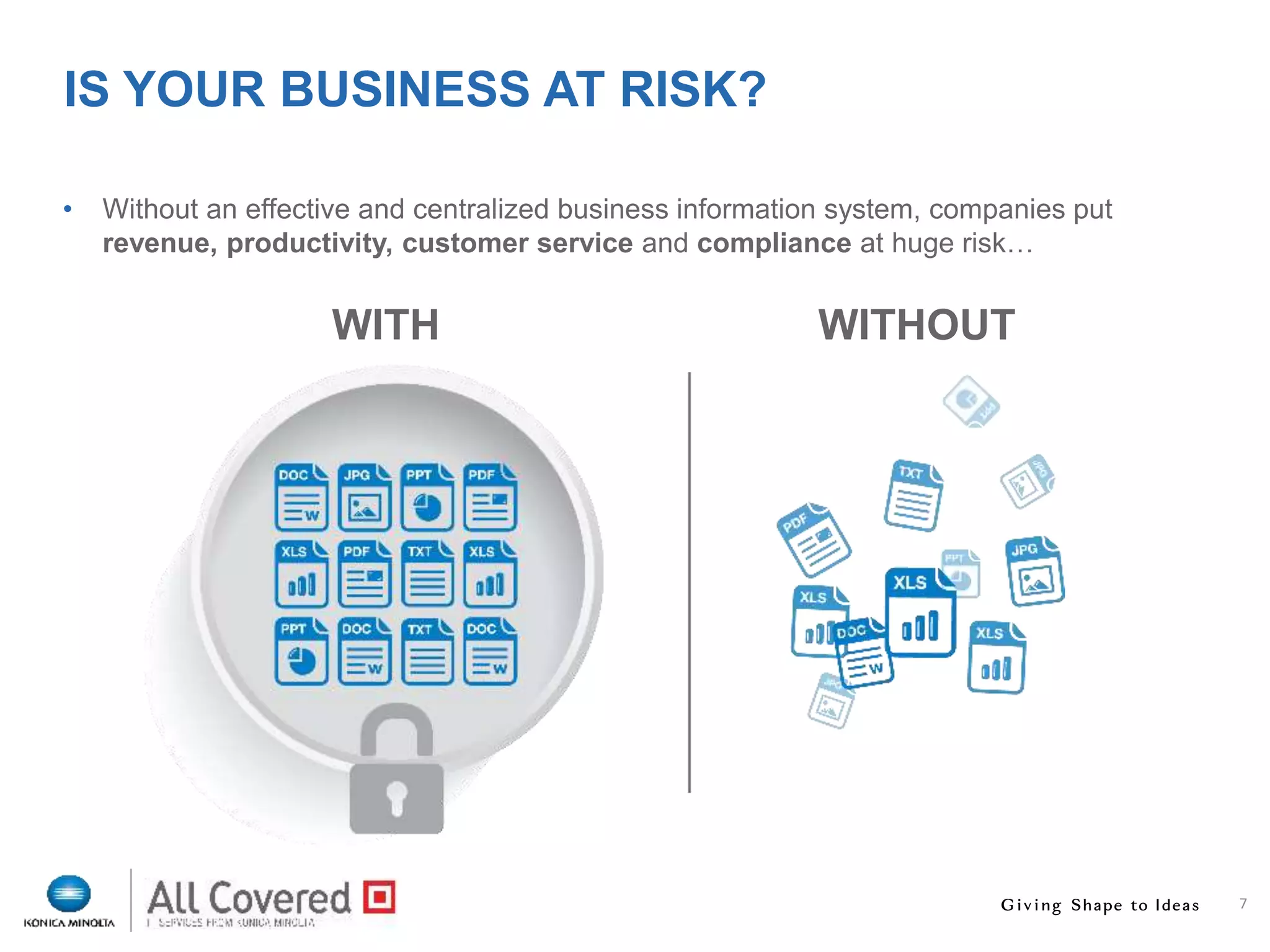 7
IS YOUR BUSINESS AT RISK?
• Without an effective and centralized business information system, companies put
revenue, productivity, customer service and compliance at huge risk…
WITH WITHOUT
 