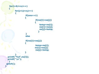 for(i=0;i<n;i++)
{
for(j=i;j<n;j++)
{
if(ans==1)
{
if(no[i]>no[j])
{
temp=no[i];
no[i]=no[j];
no[j]=temp;
}
}
else
if(no[i]<no[j])
{
temp=no[i];
no[i]=no[j];
no[j]=temp;
}
}
printf("%d",no[i]);
printf("n");
}
getch();
}
 