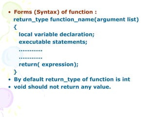 • Forms (Syntax) of function :
return_type function_name(argument list)
{
local variable declaration;
executable statements;
………….
………….
return( expression);
}
• By default return_type of function is int
• void should not return any value.
 