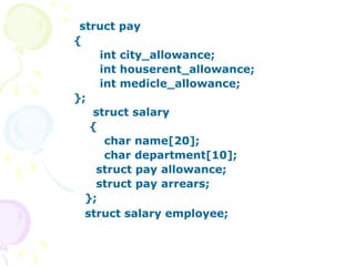 struct pay
{
int city_allowance;
int houserent_allowance;
int medicle_allowance;
};
struct salary
{
char name[20];
char department[10];
struct pay allowance;
struct pay arrears;
};
struct salary employee;
 