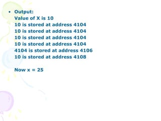 • Output:
Value of X is 10
10 is stored at address 4104
10 is stored at address 4104
10 is stored at address 4104
10 is stored at address 4104
4104 is stored at address 4106
10 is stored at address 4108
Now x = 25
 
