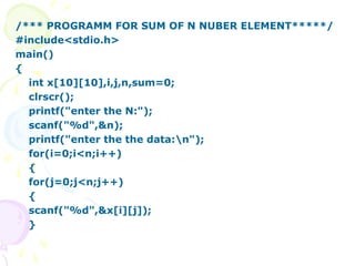 /*** PROGRAMM FOR SUM OF N NUBER ELEMENT*****/
#include<stdio.h>
main()
{
int x[10][10],i,j,n,sum=0;
clrscr();
printf("enter the N:");
scanf("%d",&n);
printf("enter the the data:n");
for(i=0;i<n;i++)
{
for(j=0;j<n;j++)
{
scanf("%d",&x[i][j]);
}
 