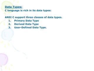 Data Types:
C language is rich in its data types:
ANSI C support three classes of data types.
1. Primary Data Type
2. Derived Data Type
3. User-Defined Data Type.
 