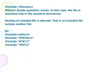 #include <filename>
Without double quotation marks. In this case, the file is
searched only in the standard directories.
Nesting of included file is allowed. That is an included file
include another file.
Ex:
#include<stdio.h>
#include “SYNTAX.C”
#include “STAT.C”
#include “TEST.C”
 