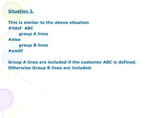 Situation 3.
This is similar to the above situation
#ifdef ABC
group A lines
#else
group B lines
#endif
Group A lines are included if the customer ABC is defined.
Otherwise Group B lines are included.
 