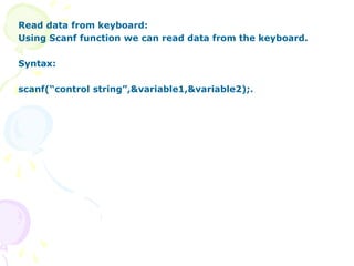 Read data from keyboard:
Using Scanf function we can read data from the keyboard.
Syntax:
scanf(“control string”,&variable1,&variable2);.
 