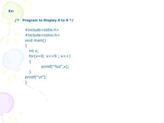 Ex:
/* Program to Display 0 to 9 */
#include<stdio.h>
#include<conio.h>
void main()
{
int x;
for(x=0; x<=9 ; x++)
{
printf(“%d”,x);
}
printf(“n”);
}
 