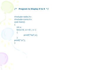 /* Program to Display 9 to 0 */
#include<stdio.h>
#include<conio.h>
void main()
{
int x;
for(x=9; x>=0 ; x--)
{
printf(“%d”,x);
}
printf(“n”);
}
 