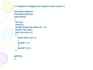/* Program to display the output on the screen */
#include<stdio.h>
#include<conio.h>
void main()
{
int i,j,n;
clrscr();
printf("Enter the value of i :");
scanf("%d",&n);
for(i=0;i<n;i++)
{
for(j=0;j<=i;j++)
{
printf("*");
}
printf("n");
}
getch();
}
 
