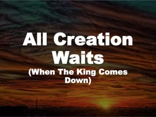 All Creation
Waits
(When The King Comes
Down)
 