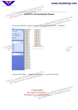 www.vtoolshop.com
VTOOLSHOP
Tel:+86-0755-27823977
Web:http://www.vtoolshop.com
ALLDATA 10.4 Installation Manual
1. Connect the Hard disk to computer and open it, you will see the folder “MTR——10400211”：
2. Open the folder “MTR——10400211”, click “Setup.exe’ to install the ALLDATA:
 