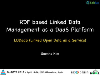 ALLDATA 2015 / April 19-24, 2015 @Barcelona, Spain
Seonho Kim
RDF based Linked Data
Management as a DaaS Platform!
LODaaS (Linked Open Data as a Service)
 