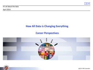 @ 2014 IBM Corporation
It’s all about the data
April 2014
How All Data is Changing Everything
Career Perspectives
 