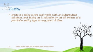 Entity
• entity is a thing in the real world with an independent
existance. and entity set is collection or set all entities of a
particular entity type at any point of time.
Prepared By Amad Ahmad BSSE 5th Semester Abasyn University Peshawar16
 