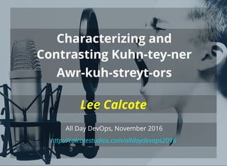 Characterizing and
Contrasting Kuhn-tey-ner
Awr-kuh-streyt-ors
http://calcotestudios.com/alldaydevops2016
All Day DevOps, November 2016
Lee Calcote
 