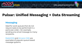 TRACK: MODERN INFRASTRUCTURE
Messaging
Ideal for work queues that do not
require tasks to be performed in a
particular order—for example,
sending one email message to many
recipients.
RabbitMQ and Amazon SQS are
examples of popular queue-based
message systems.
Pulsar: Uniﬁed Messaging + Data Streaming
 
