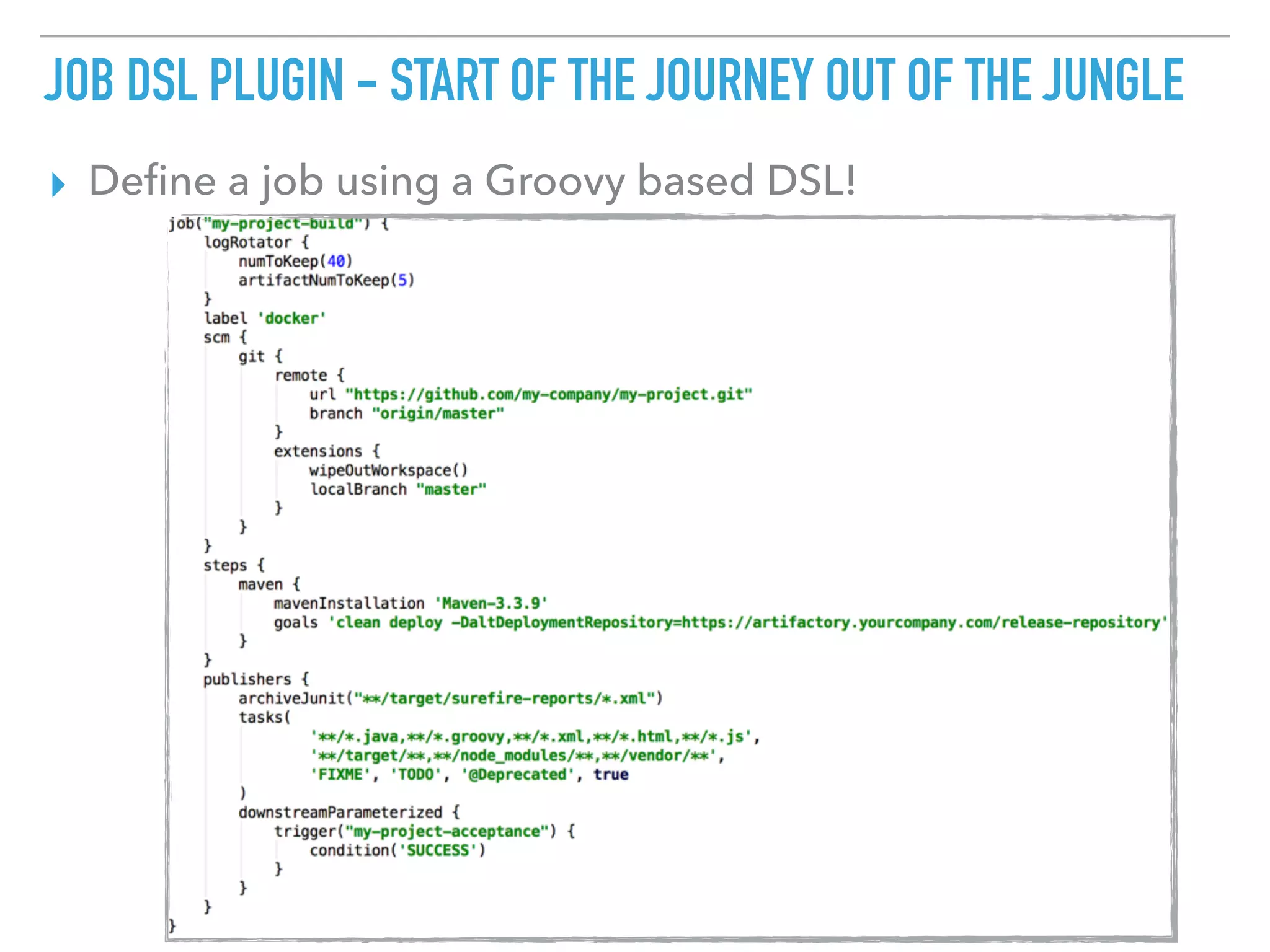JOB DSL PLUGIN - START OF THE JOURNEY OUT OF THE JUNGLE
▸ Deﬁne a job using a Groovy based DSL!
 