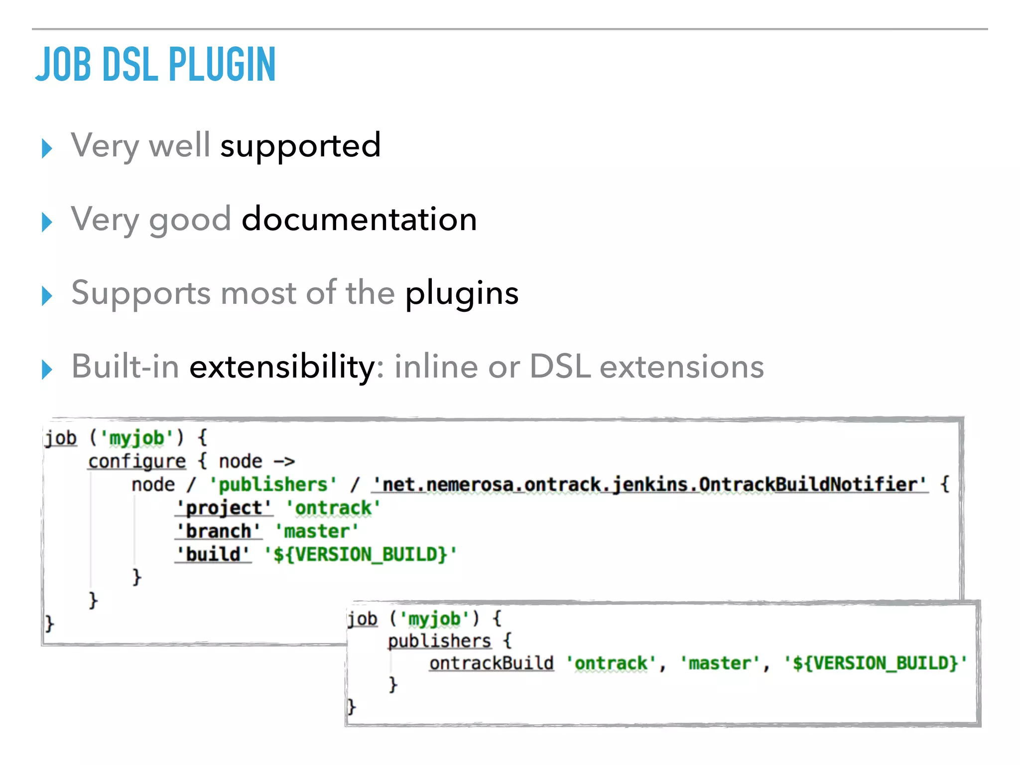 JOB DSL PLUGIN
▸ Very well supported
▸ Very good documentation
▸ Supports most of the plugins
▸ Built-in extensibility: inline or DSL extensions
 
