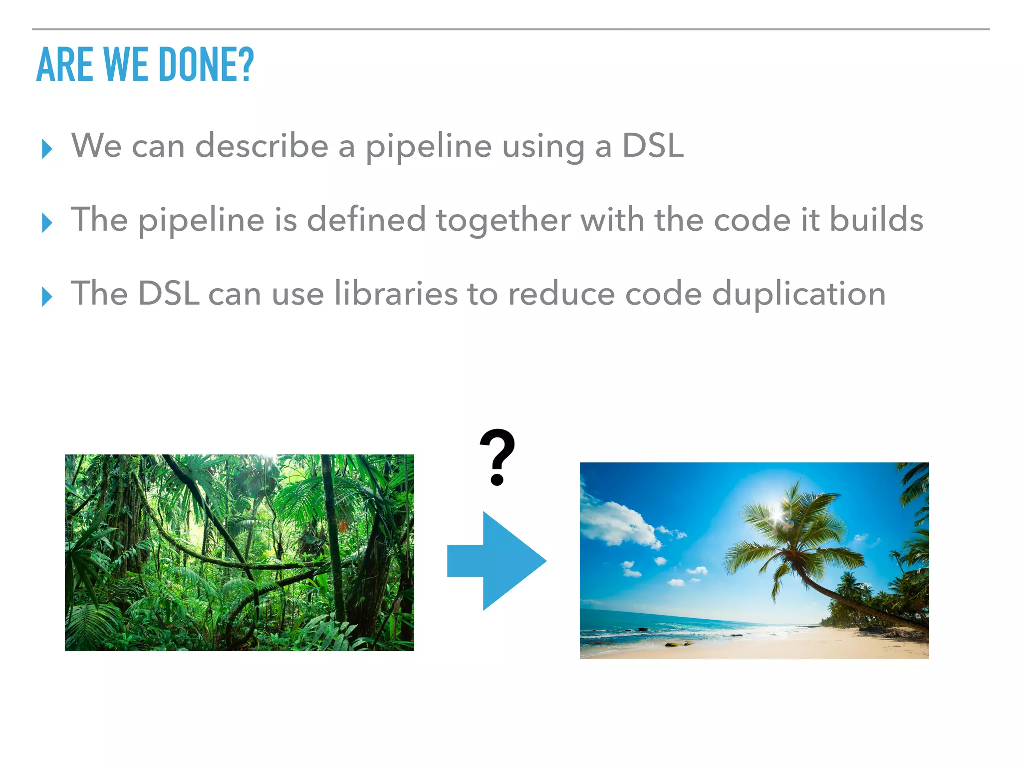 ARE WE DONE?
▸ We can describe a pipeline using a DSL
▸ The pipeline is deﬁned together with the code it builds
▸ The DSL can use libraries to reduce code duplication
?
 