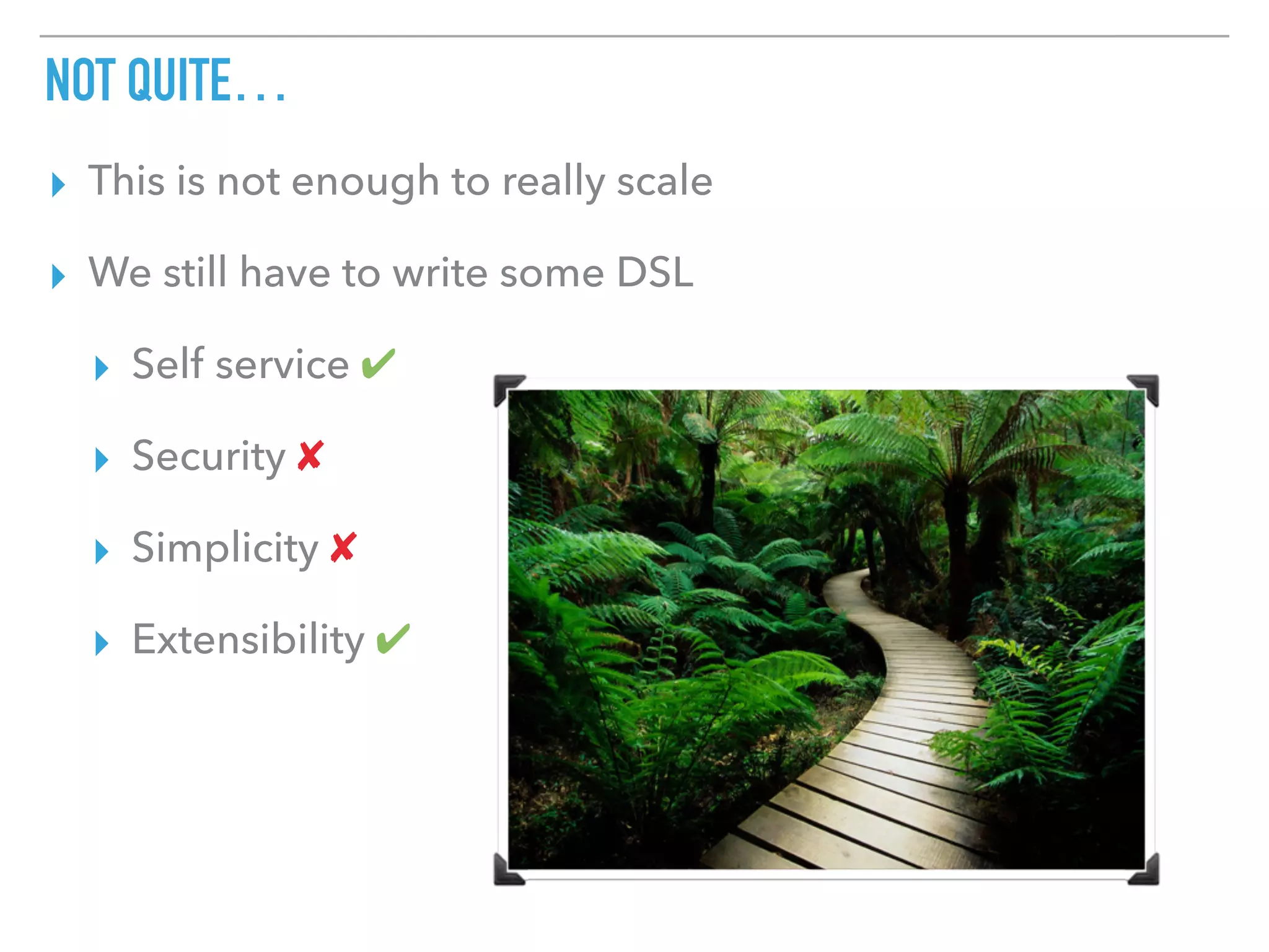 NOT QUITE…
▸ This is not enough to really scale
▸ We still have to write some DSL
▸ Self service ✔
▸ Security ✘
▸ Simplicity ✘
▸ Extensibility ✔
 