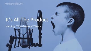 October 24, 2017
It’s All The Product
Valuing “Non-Feature” Work
 