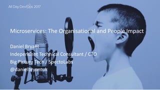 Microservices:	The	Organisational and	People	Impact
Daniel	Bryant
Independent	Technical	Consultant	/	CTO
Big	Picture	Tech	/	SpectoLabs
@danielbryantuk
 