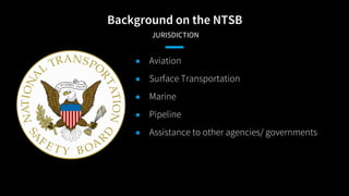 Background on the NTSB
JURISDICTION
● Aviation
● Surface Transportation
● Marine
● Pipeline
● Assistance to other agencies...