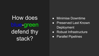 How does
blue-green
defend thy
stack?
● Minimise Downtime
● Preserved Last Known
Deployment
● Robust Infrastructure
● Parallel Pipelines
 