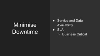 Minimise
Downtime
● Service and Data
Availability
● SLA
○ Business Critical
 