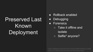 Preserved Last
Known
Deployment
● Rollback enabled
● Debugging
● Forensics
○ Take it offline and
isolate
○ Selfie* anyone?
*https://alldaydevops2016.sched.org/event/8614/taking-a-selfie
-just-try-to-resist-doing-forensics-the-devsecops-way
 