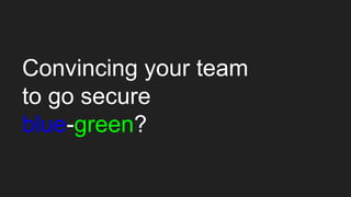 Convincing your team
to go secure
blue-green?
 