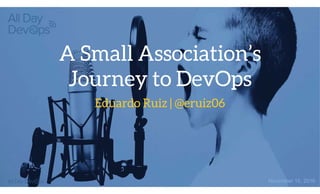 A Small Association’s
Journey to DevOps
Eduardo Ruiz | @eruiz06
November 15, 2016
 