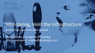 November	15,	2016
Monitoring,	Hold	the	Infrastructure
Getting	the	most	from	AWS	Lambda
Matt	Williams	– Evangelist	@	Datadog
@technovangelist - mattw@datadoghq.com
 