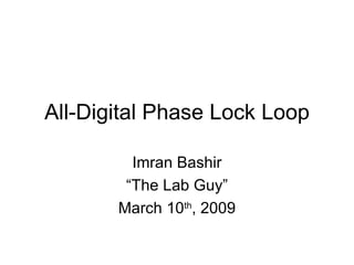 All-Digital Phase Lock Loop Imran Bashir “The Lab Guy” March 10 th , 2009 