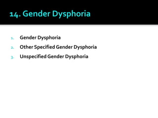 1. Gender Dysphoria
2. Other Specified Gender Dysphoria
3. Unspecified Gender Dysphoria
 