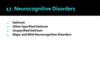 1. Delirium
2. Other Specified Delirium
3. Unspecified Delirium
4. Major and Mild Neurocognitive Disorders
 