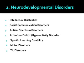 1. Intellectual Disabilities
2. Social Communication Disorders
3. Autism Spectrum Disorders
4. Attention-Deficit /Hyperactivity Disorder
5. Specific Learning Disability
6. Motor Disorders
7. Tic Disorders
 
