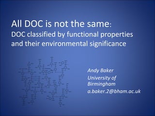 All DOC is not the same:
DOC classified by functional properties
and their environmental significance


                        Andy Baker
                        University of
                        Birmingham
                        a.baker.2@bham.ac.uk
 