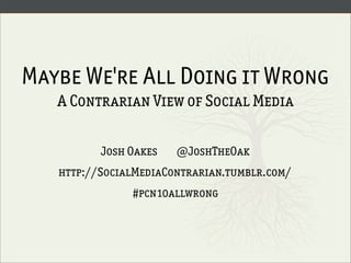 Maybe We're All Doing it Wrong
   A Contrarian View of Social Media

          Josh Oakes   @JoshTheOak
   http://SocialMediaContrarian.tumblr.com/
               #pcn10allwrong
 