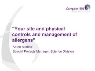“Your site and physical
controls and management of
allergens”
Anton Alldrick
Special Projects Manager, Science Division
 