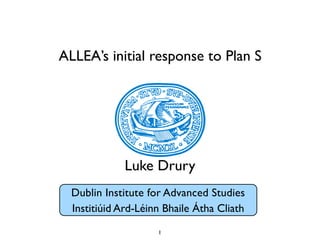 Luke Drury
Institiúid Ard-Léinn Bhaile Átha Cliath
Dublin Institute for Advanced Studies
ALLEA’s initial response to Plan S
1
 