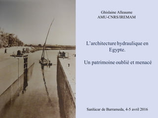 L’architecturehydraulique en
Egypte.
Un patrimoine oublié et menacé
Sanlúcar de Barrameda, 4-5 avril 2016
Ghislaine Alleaume
AMU-CNRS/IREMAM
 