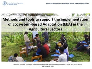 Scaling-up Adaptation in Agricultural Sectors (SAAS) webinar series
Methods and tools to support the implementation of ecosystem-based adaptation (EbA) in agriculture sectors
December 5, 2017
Methods and tools to support the implementation
of Ecosystem-based Adaptation (EbA) in the
Agricultural Sectors
 