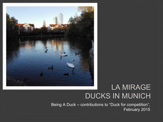 Being A Duck – contributions to “Duck for competition“,
February 2015
LA MIRAGE
DUCKS IN MUNICH
 