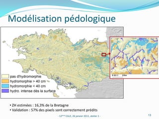 Modélisation pédologique




• ZH estimées : 16,3% de la Bretagne
• Validation : 57% des pixels sont correctement prédits
                              - 12ème CGLE, 26 janvier 2011, atelier 1 -   13
 