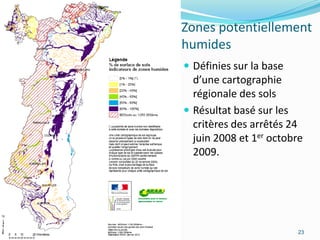Zones potentiellement
humides
 Définies sur la base
  d’une cartographie
  régionale des sols
 Résultat basé sur les
  critères des arrêtés 24
  juin 2008 et 1er octobre
  2009.




                         23
 