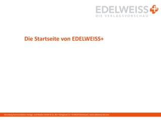 Harenberg Kommunikation Verlags- und Medien GmbH & Co. KG • Königswall 21 • D-44137 Dortmund | www.edelweiss-de.com
Die Startseite von EDELWEISS+
 